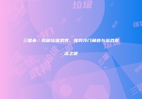 三国杀：揭秘垃圾武将、强势冷门角色与游戏衰落之谜