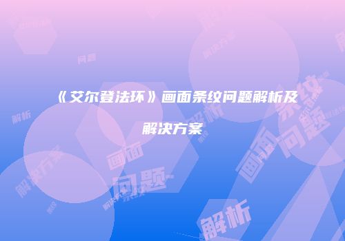 《艾尔登法环》画面条纹问题解析及解决方案