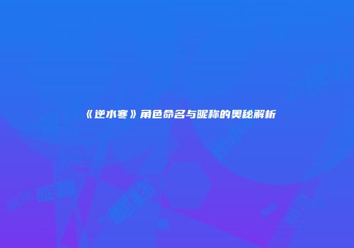 《逆水寒》角色命名与昵称的奥秘解析