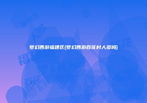 梦幻西游福建区(梦幻西游百花村人多吗)