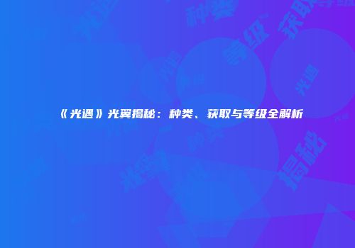 《光遇》光翼揭秘：种类、获取与等级全解析