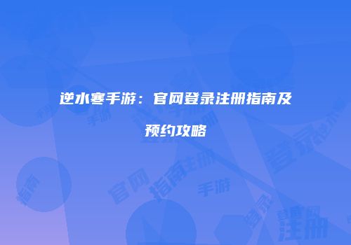 逆水寒手游：官网登录注册指南及预约攻略