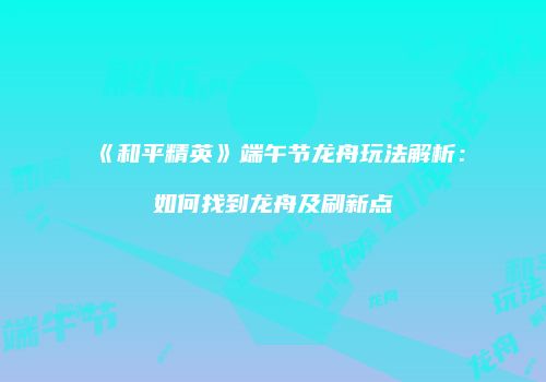 《和平精英》端午节龙舟玩法解析：如何找到龙舟及刷新点