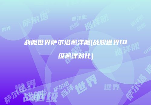 战舰世界萨尔塔巡洋舰(战舰世界10级巡洋对比)