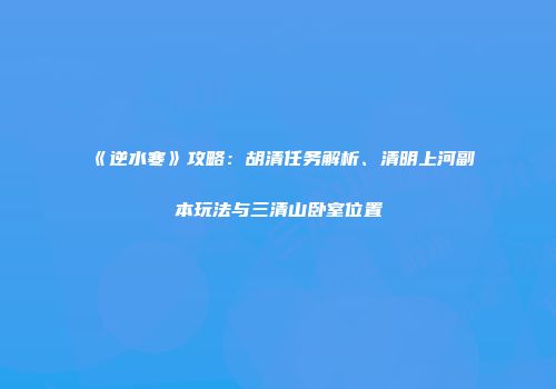 《逆水寒》攻略：胡清任务解析、清明上河副本玩法与三清山卧室位置