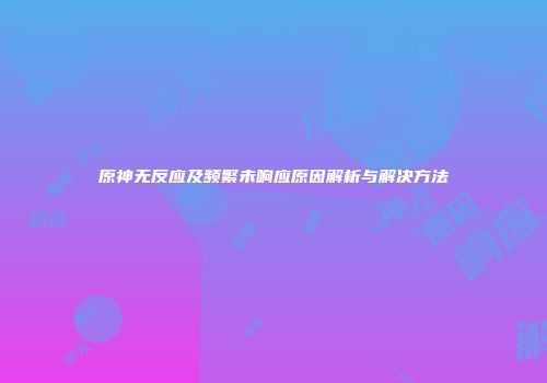 原神无反应及频繁未响应原因解析与解决方法