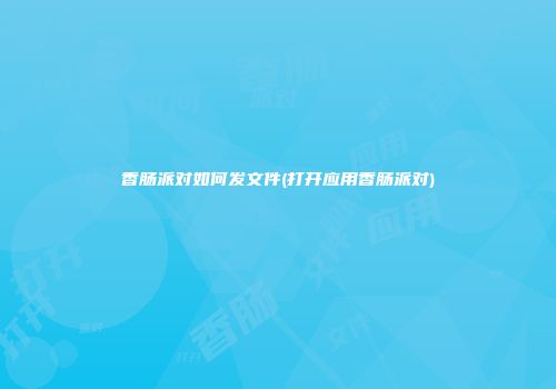 香肠派对如何发文件(打开应用香肠派对)