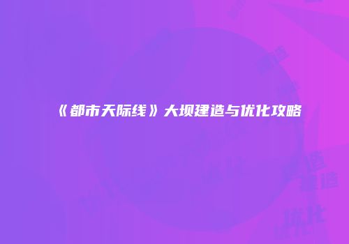 《都市天际线》大坝建造与优化攻略