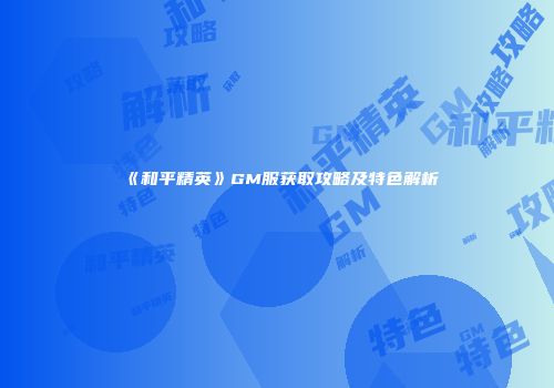 《和平精英》GM服获取攻略及特色解析