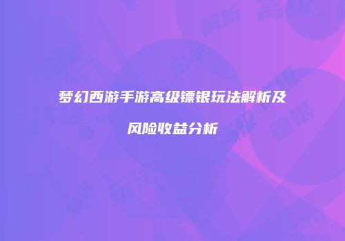 梦幻西游手游高级镖银玩法解析及风险收益分析