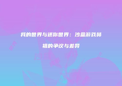 我的世界与迷你世界：沙盒游戏鼻祖的争议与差异