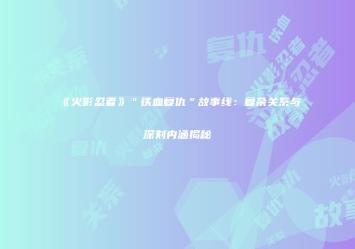 《火影忍者》＂铁血复仇＂故事线：复杂关系与深刻内涵揭秘