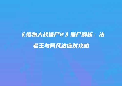 《植物大战僵尸2》僵尸解析：法老王与阿凡达应对攻略