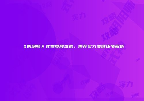《阴阳师》式神觉醒攻略：提升实力关键环节解析