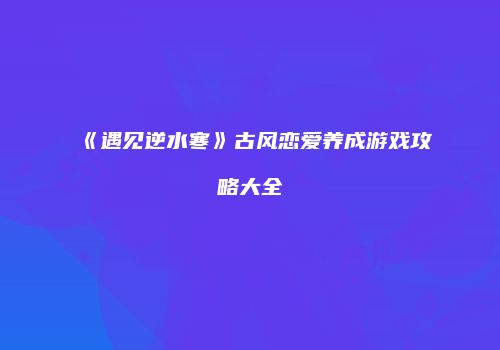《遇见逆水寒》古风恋爱养成游戏攻略大全
