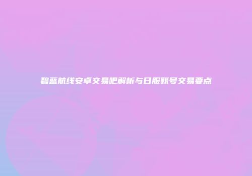 碧蓝航线安卓交易吧解析与日服账号交易要点
