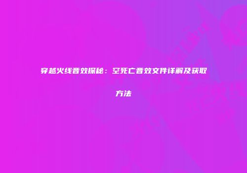 穿越火线音效探秘：空死亡音效文件详解及获取方法