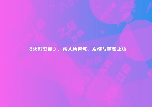 《火影忍者》：鸣人的勇气、友情与梦想之旅