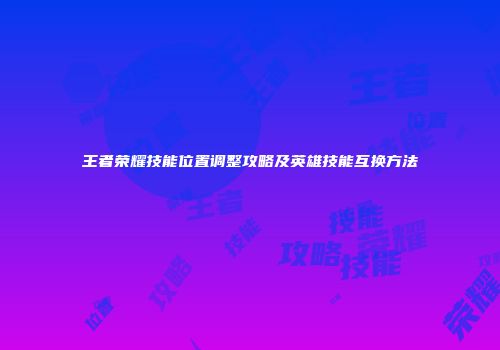 王者荣耀技能位置调整攻略及英雄技能互换方法