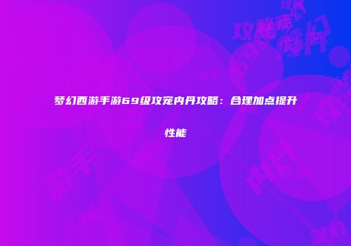 梦幻西游手游69级攻宠内丹攻略：合理加点提升性能