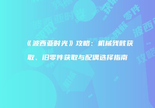 《波西亚时光》攻略：机械残骸获取、旧零件获取与配偶选择指南