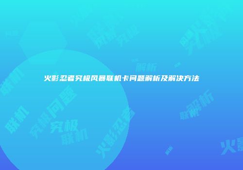 火影忍者究极风暴联机卡问题解析及解决方法
