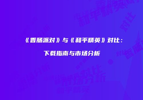 《香肠派对》与《和平精英》对比：下载指南与市场分析