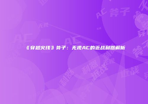 《穿越火线》斧子：无视AC的近战利器解析
