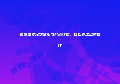 迷你世界宠物驯服与繁殖攻略：轻松养出忠诚伙伴