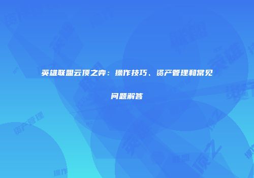 英雄联盟云顶之弈：操作技巧、资产管理和常见问题解答