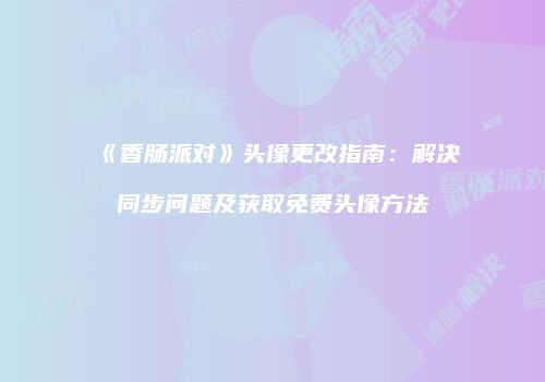 《香肠派对》头像更改指南：解决同步问题及获取免费头像方法