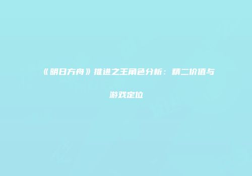 《明日方舟》推进之王角色分析：精二价值与游戏定位