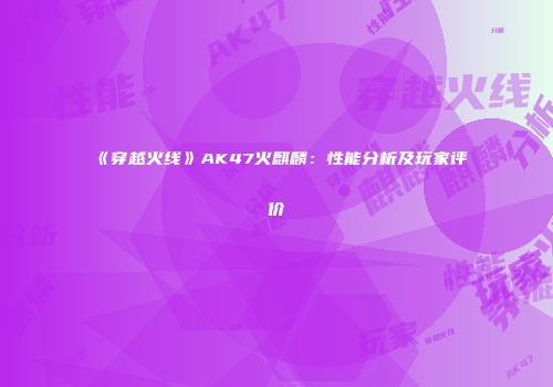 《穿越火线》AK47火麒麟：性能分析及玩家评价