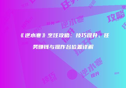《逆水寒》烹饪攻略：技巧提升、任务赚钱与操作台位置详解