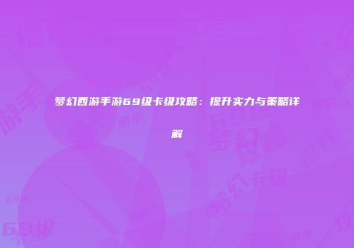 梦幻西游手游69级卡级攻略：提升实力与策略详解