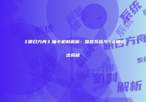 《明日方舟》抽卡机制解析：保底系统与50抽必出揭秘