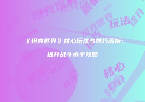 《坦克世界》核心玩法与技巧解析：提升战斗水平攻略