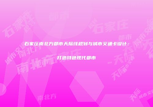 石家庄南北方都市天际线规划与城市交通卡设计：打造特色现代都市
