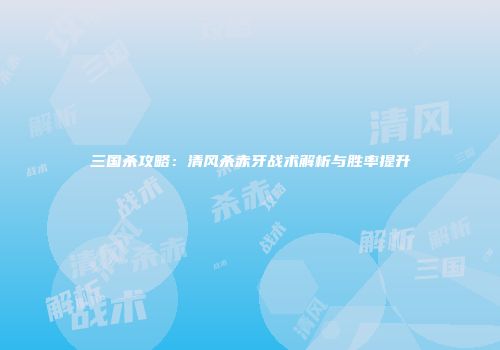 三国杀攻略：清风杀赤牙战术解析与胜率提升