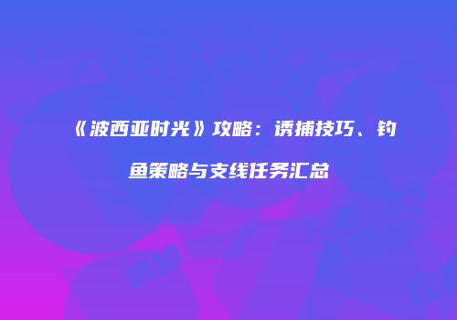 《波西亚时光》攻略：诱捕技巧、钓鱼策略与支线任务汇总