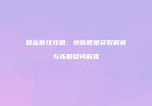 碧蓝航线攻略：绝版舰娘获取解析与练船疑问解答