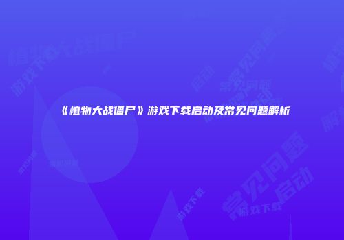 《植物大战僵尸》游戏下载启动及常见问题解析