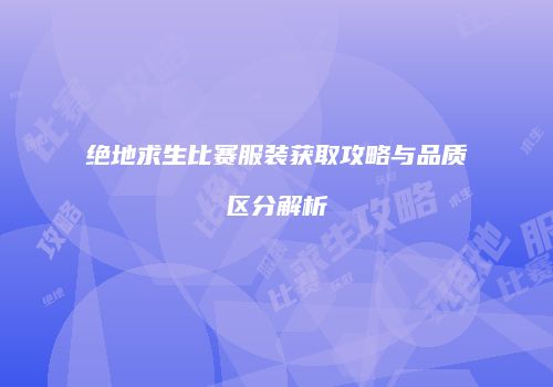 绝地求生比赛服装获取攻略与品质区分解析