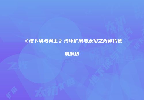 《地下城与勇士》光环扩展与太初之光碎片使用解析