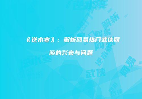 《逆水寒》：解析网易热门武侠网游的兴衰与问题