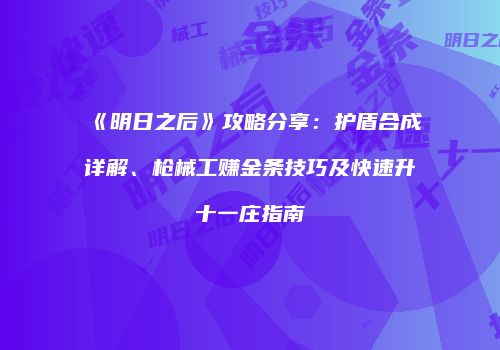 《明日之后》攻略分享：护盾合成详解、枪械工赚金条技巧及快速升十一庄指南
