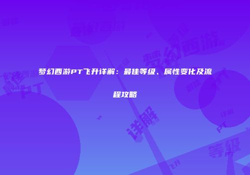 梦幻西游PT飞升详解：最佳等级、属性变化及流程攻略