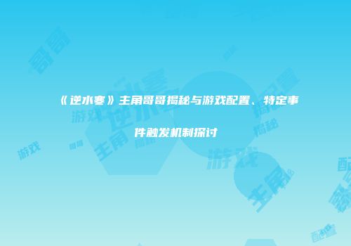 《逆水寒》主角哥哥揭秘与游戏配置、特定事件触发机制探讨