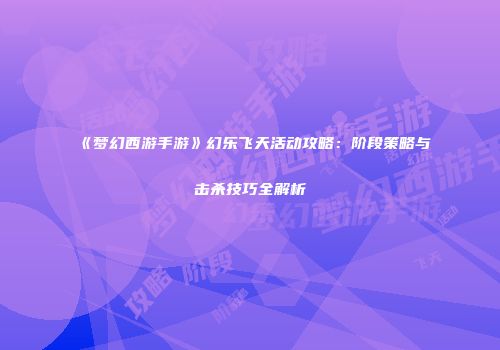 《梦幻西游手游》幻乐飞天活动攻略：阶段策略与击杀技巧全解析