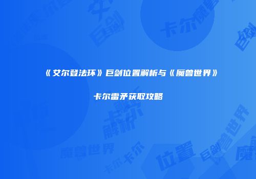 《艾尔登法环》巨剑位置解析与《魔兽世界》卡尔雷矛获取攻略